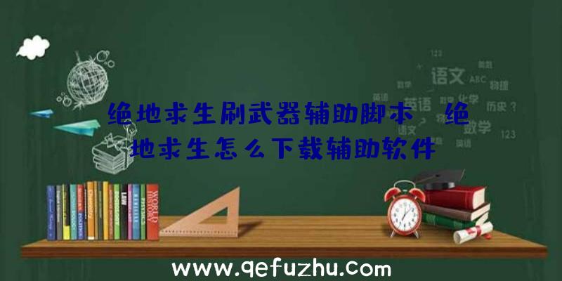 「绝地求生刷武器辅助脚本」|绝地求生怎么下载辅助软件